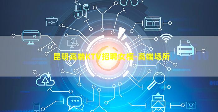 昆明高端KTV招聘女模-高端场所