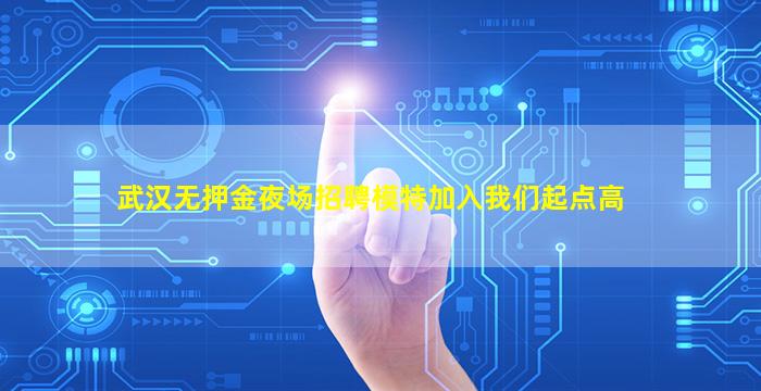 武汉无押金夜场招聘模特加入我们起点高